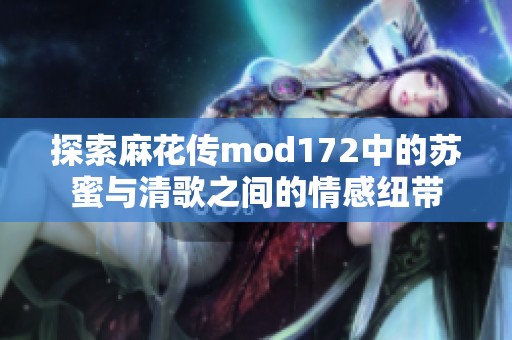 探索麻花传mod172中的苏蜜与清歌之间的情感纽带