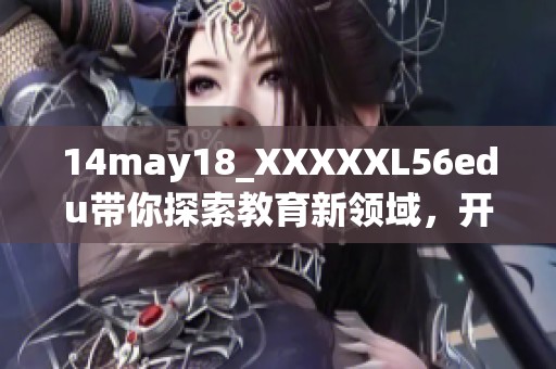 14may18_XXXXXL56edu带你探索教育新领域，开启学习新视野