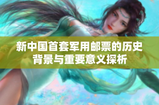 新中国首套军用邮票的历史背景与重要意义探析