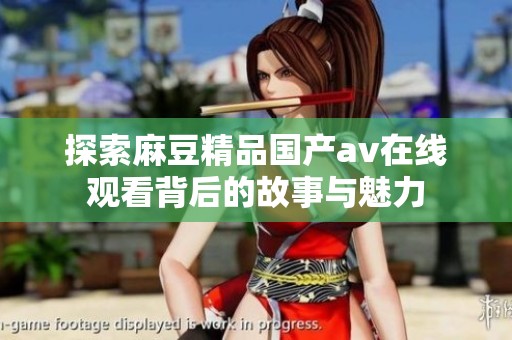 探索麻豆精品国产av在线观看背后的故事与魅力