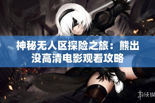 神秘无人区探险之旅：熊出没高清电影观看攻略