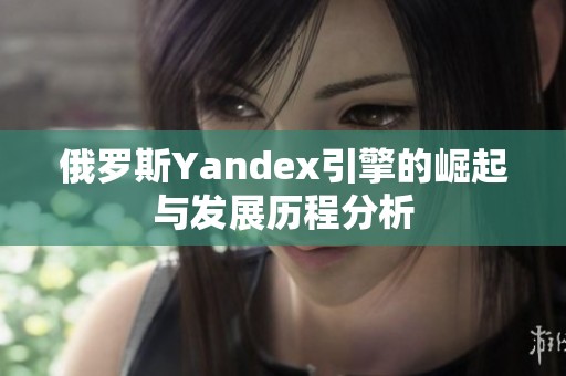 俄罗斯Yandex引擎的崛起与发展历程分析