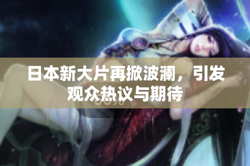 日本新大片再掀波澜，引发观众热议与期待