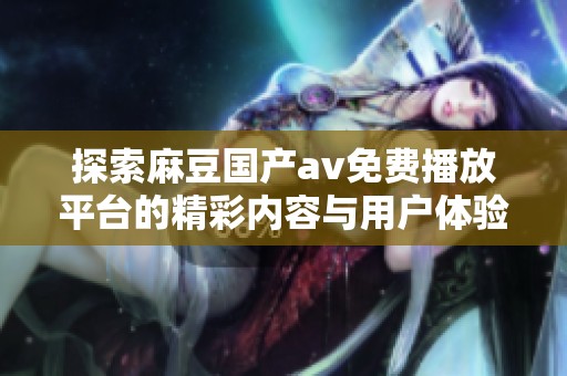 探索麻豆国产av免费播放平台的精彩内容与用户体验