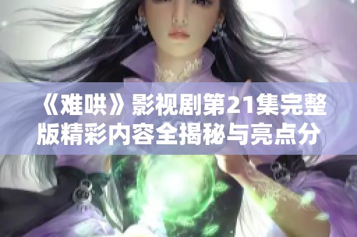 《难哄》影视剧第21集完整版精彩内容全揭秘与亮点分析