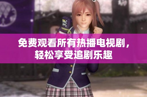 免费观看所有热播电视剧，轻松享受追剧乐趣