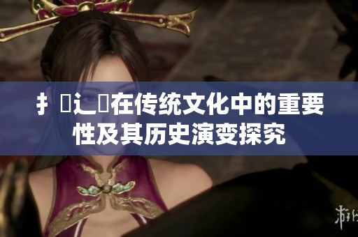 扌喿辶畐在传统文化中的重要性及其历史演变探究