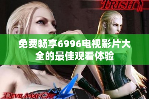 免费畅享6996电视影片大全的最佳观看体验