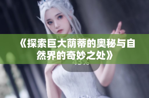 《探索巨大荫蒂的奥秘与自然界的奇妙之处》