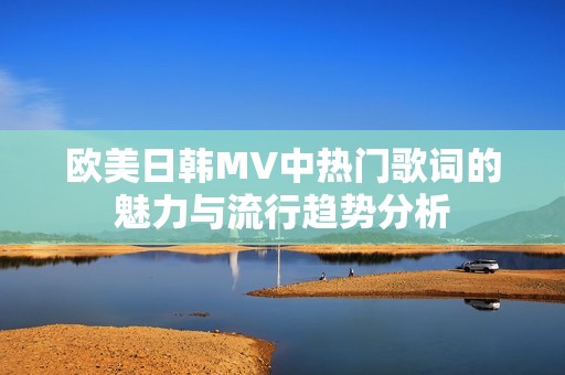 欧美日韩MV中热门歌词的魅力与流行趋势分析