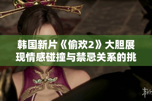 韩国新片《偷欢2》大胆展现情感碰撞与禁忌关系的挑战与探讨