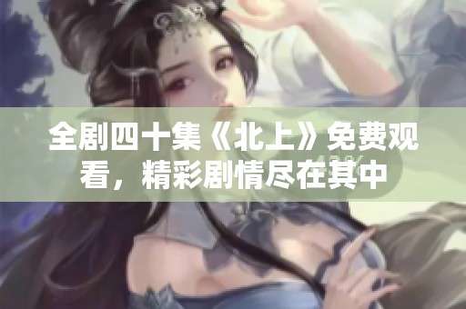 全剧四十集《北上》免费观看，精彩剧情尽在其中