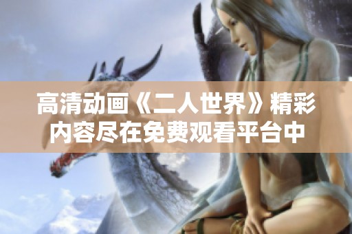 高清动画《二人世界》精彩内容尽在免费观看平台中