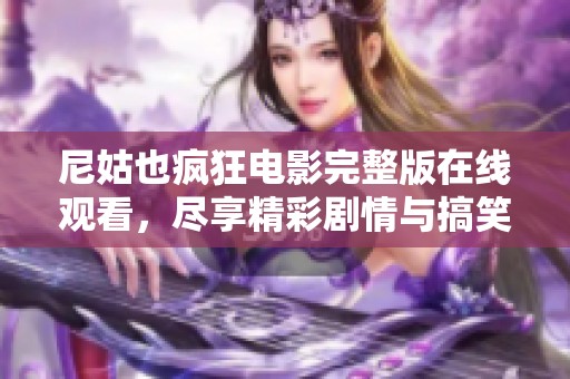 尼姑也疯狂电影完整版在线观看，尽享精彩剧情与搞笑时刻