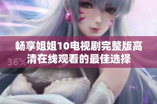 畅享姐姐10电视剧完整版高清在线观看的最佳选择