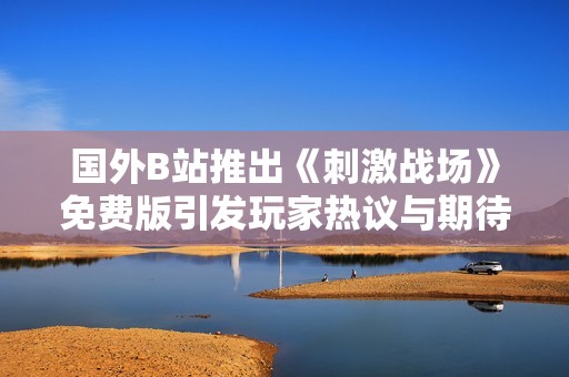 国外B站推出《刺激战场》免费版引发玩家热议与期待