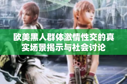 欧美黑人群体激情性交的真实场景揭示与社会讨论
