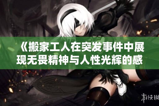 《搬家工人在突发事件中展现无畏精神与人性光辉的感人故事》