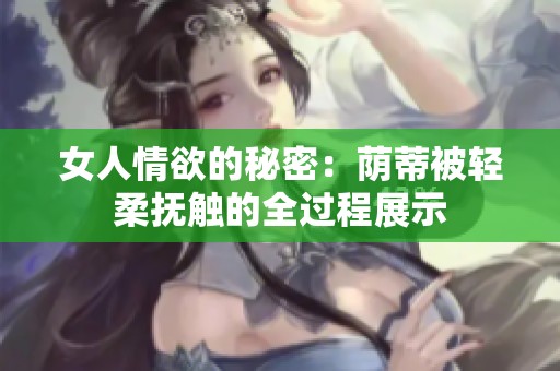 女人情欲的秘密：荫蒂被轻柔抚触的全过程展示