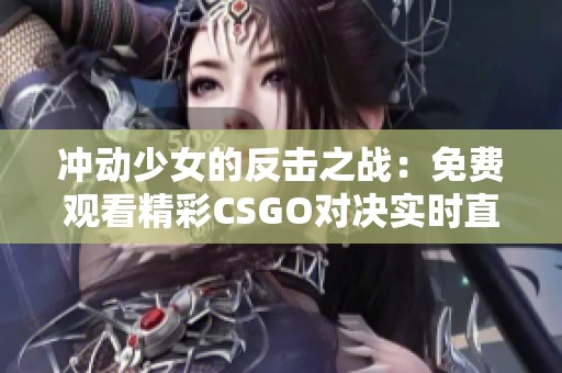 冲动少女的反击之战：免费观看精彩CSGO对决实时直播
