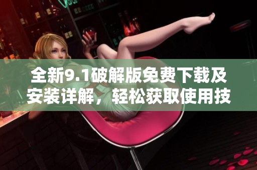 全新9.1破解版免费下载及安装详解，轻松获取使用技巧与方法