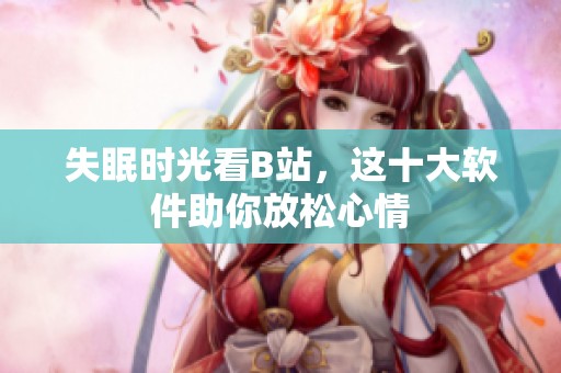 失眠时光看B站，这十大软件助你放松心情