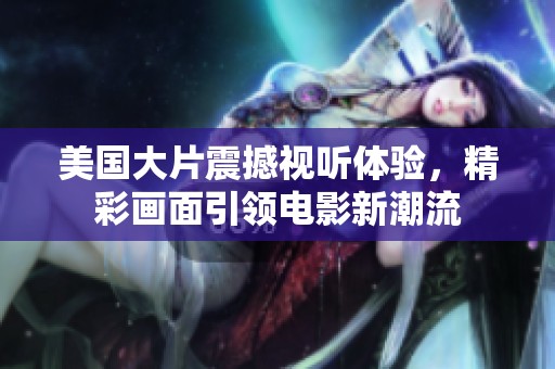 美国大片震撼视听体验，精彩画面引领电影新潮流