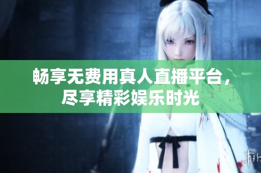 畅享无费用真人直播平台，尽享精彩娱乐时光
