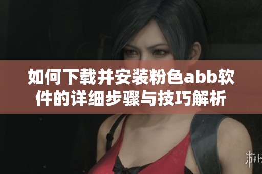 如何下载并安装粉色abb软件的详细步骤与技巧解析
