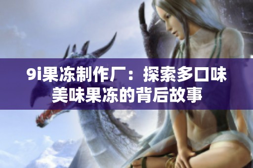 9i果冻制作厂：探索多口味美味果冻的背后故事