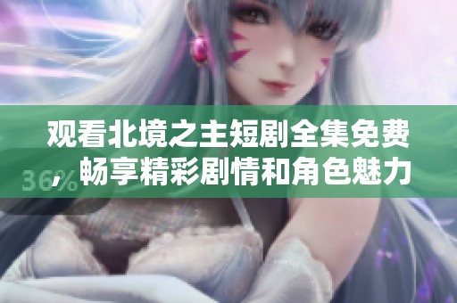 观看北境之主短剧全集免费，畅享精彩剧情和角色魅力