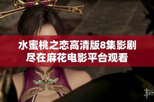 水蜜桃之恋高清版8集影剧尽在麻花电影平台观看