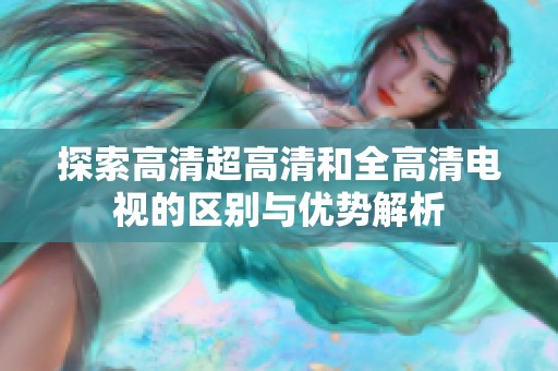 探索高清超高清和全高清电视的区别与优势解析