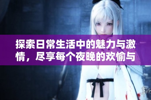 探索日常生活中的魅力与激情，尽享每个夜晚的欢愉与快乐