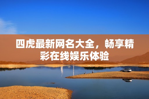 四虎最新网名大全，畅享精彩在线娱乐体验