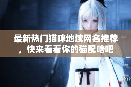 最新热门猫咪地域网名推荐，快来看看你的猫配啥吧