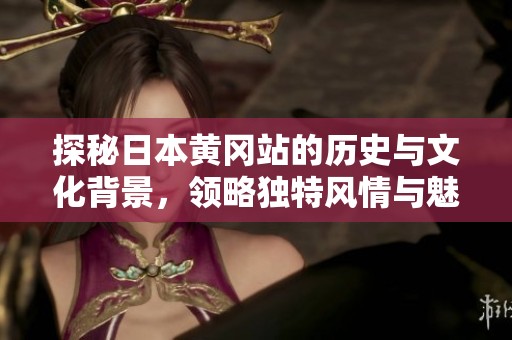 探秘日本黄冈站的历史与文化背景，领略独特风情与魅力