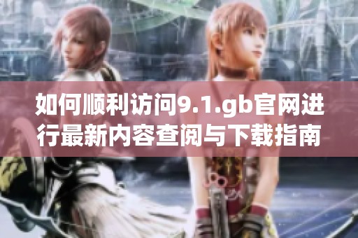 如何顺利访问9.1.gb官网进行最新内容查阅与下载指南