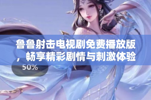 鲁鲁射击电视剧免费播放版，畅享精彩剧情与刺激体验