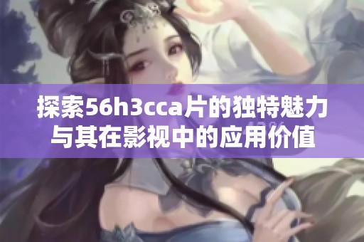 探索56h3cca片的独特魅力与其在影视中的应用价值