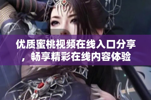 优质蜜桃视频在线入口分享，畅享精彩在线内容体验