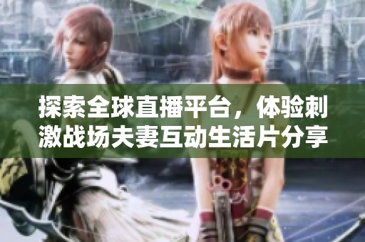 探索全球直播平台，体验刺激战场夫妻互动生活片分享