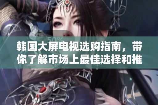 韩国大屏电视选购指南，带你了解市场上最佳选择和推荐品牌