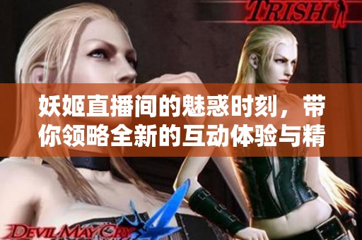 妖姬直播间的魅惑时刻，带你领略全新的互动体验与精彩内容