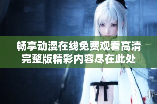 畅享动漫在线免费观看高清完整版精彩内容尽在此处