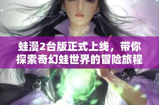 蛙漫2台版正式上线，带你探索奇幻蛙世界的冒险旅程