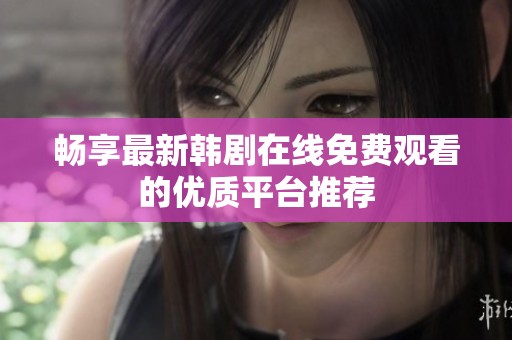 畅享最新韩剧在线免费观看的优质平台推荐