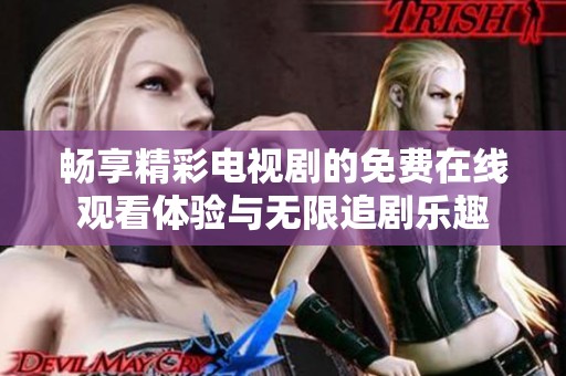 畅享精彩电视剧的免费在线观看体验与无限追剧乐趣