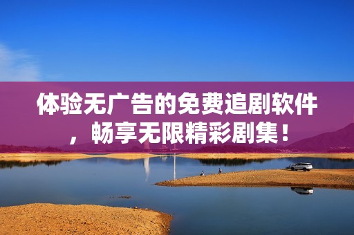 体验无广告的免费追剧软件，畅享无限精彩剧集！
