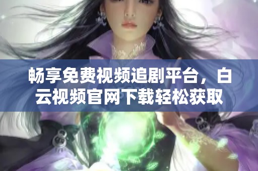 畅享免费视频追剧平台，白云视频官网下载轻松获取
